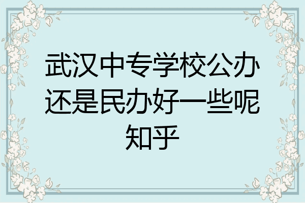 武汉中专学校公办还是民办好一些呢知乎