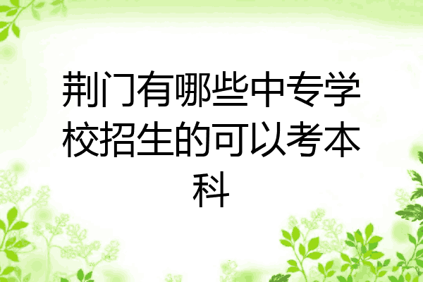 荆门有哪些中专学校招生的可以考本科