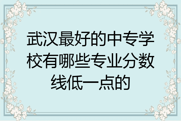 武汉最好的中专学校有哪些专业分数线低一点的