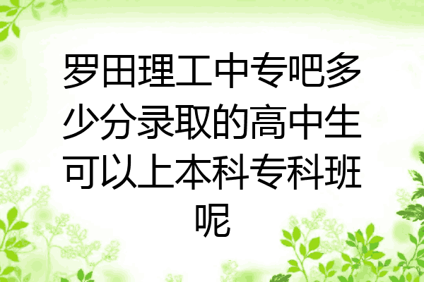 罗田理工中专吧多少分录取的高中生可以上本科专科班呢