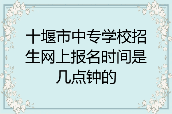 十堰市中专学校招生网上报名时间是几点钟的
