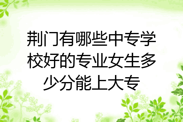 荆门有哪些中专学校好的专业女生多少分能上大专