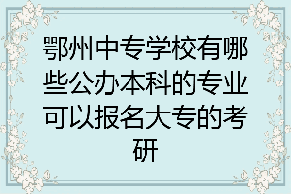 鄂州中专学校有哪些公办本科的专业可以报名大专的考研