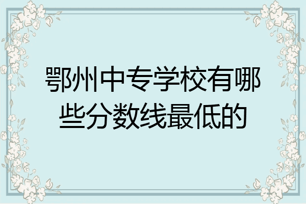 鄂州中专学校有哪些分数线最低的