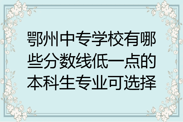 鄂州中专学校有哪些分数线低一点的本科生专业可选择