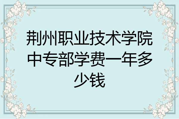 荆州职业技术学院中专部学费一年多少钱