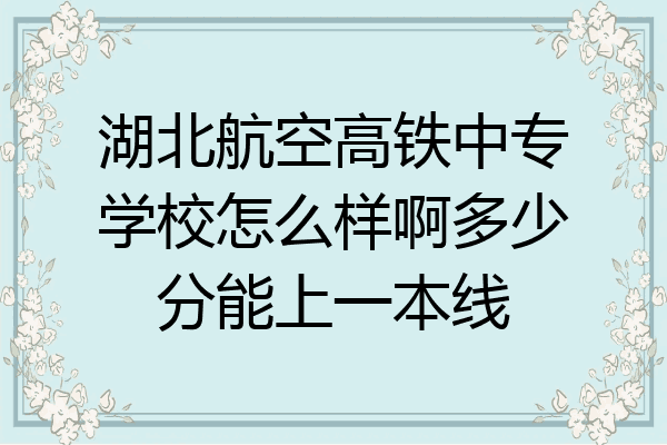 湖北航空高铁中专学校怎么样啊多少分能上一本线