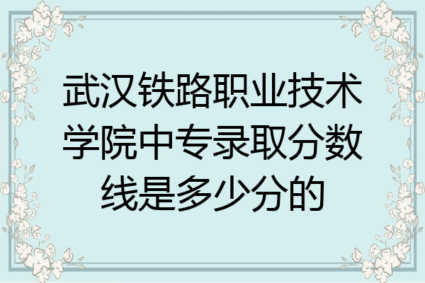 武汉铁路职业技术学院中专录取分数线是多少分的