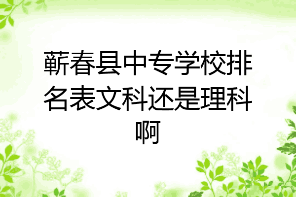蕲春县中专学校排名表文科还是理科啊