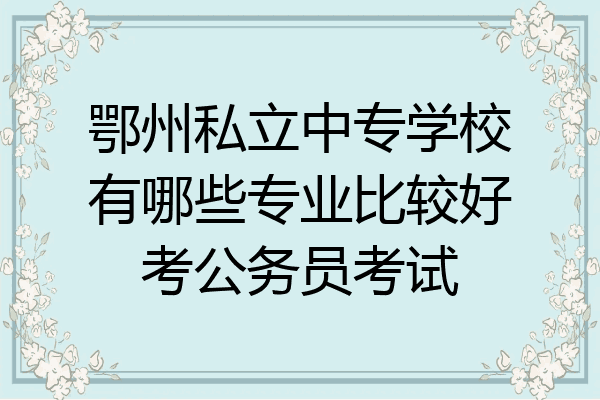 鄂州私立中专学校有哪些专业比较好考公务员考试