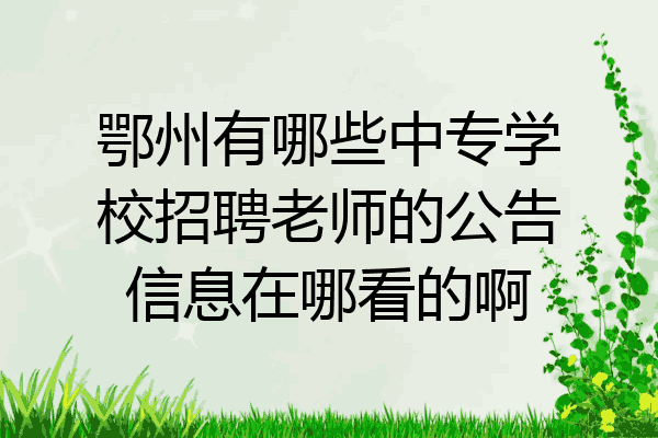 鄂州有哪些中专学校招聘老师的公告信息在哪看的啊
