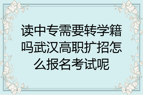 读中专需要转学籍吗武汉高职扩招怎么报名考试呢