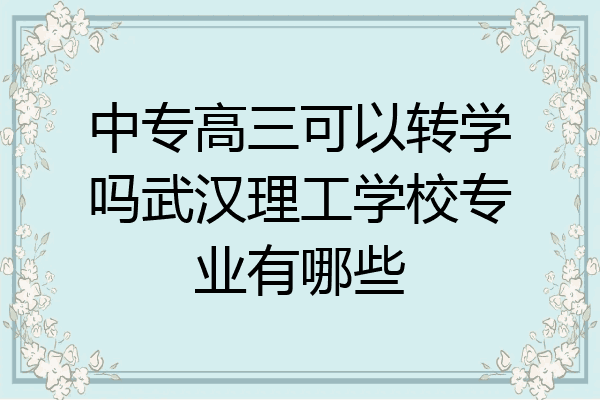 中专高三可以转学吗武汉理工学校专业有哪些
