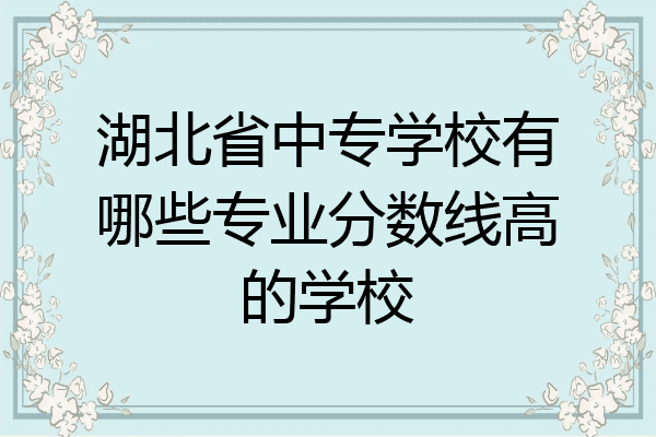 湖北省中专学校有哪些专业分数线高的学校