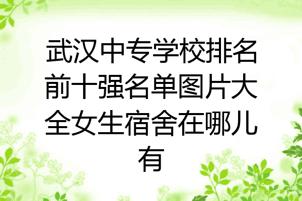 武汉中专学校排名前十强名单图片大全女生宿舍在哪儿有