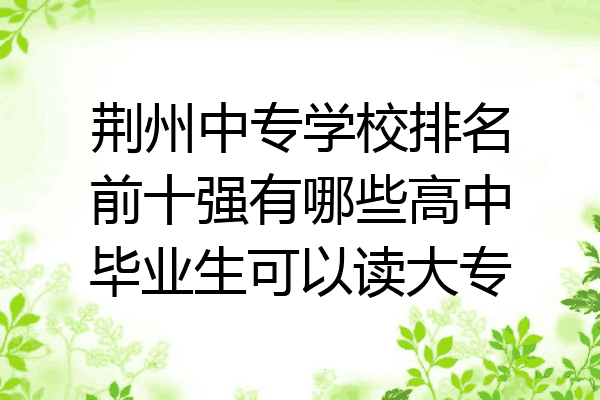 荆州中专学校排名前十强有哪些高中毕业生可以读大专