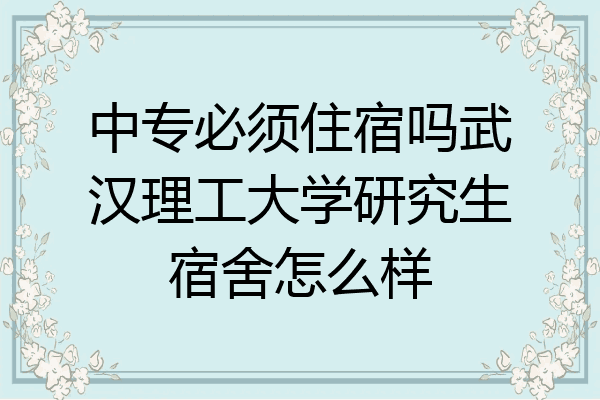 中专必须住宿吗武汉理工大学研究生宿舍怎么样
