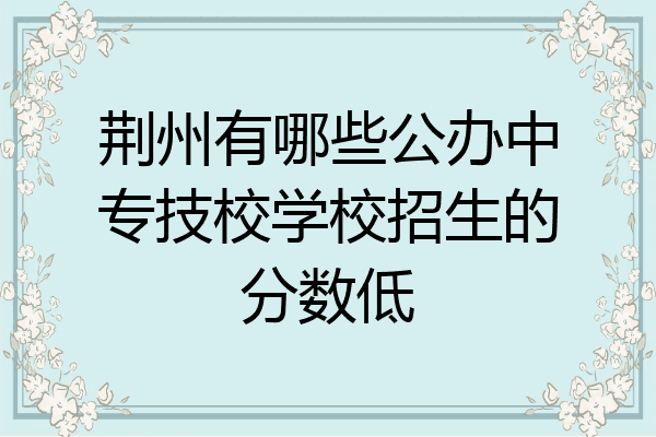 荆州有哪些公办中专技校学校招生的分数低