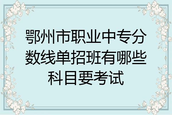 鄂州市职业中专分数线单招班有哪些科目要考试