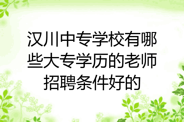汉川中专学校有哪些大专学历的老师招聘条件好的