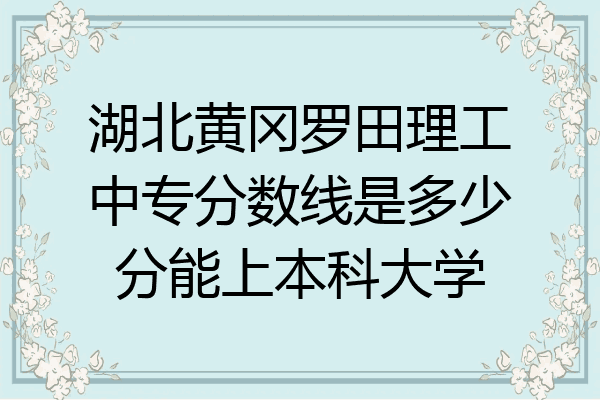 湖北黄冈罗田理工中专分数线是多少分能上本科大学