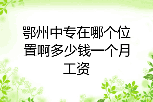 鄂州中专在哪个位置啊多少钱一个月工资
