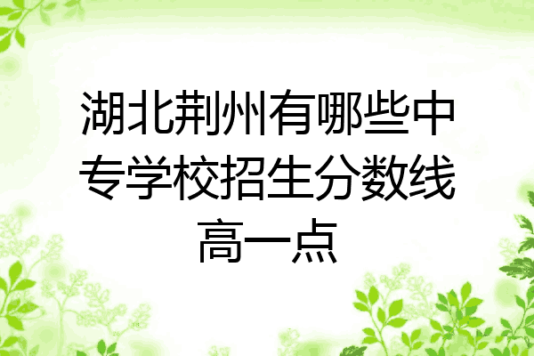 湖北荆州有哪些中专学校招生分数线高一点