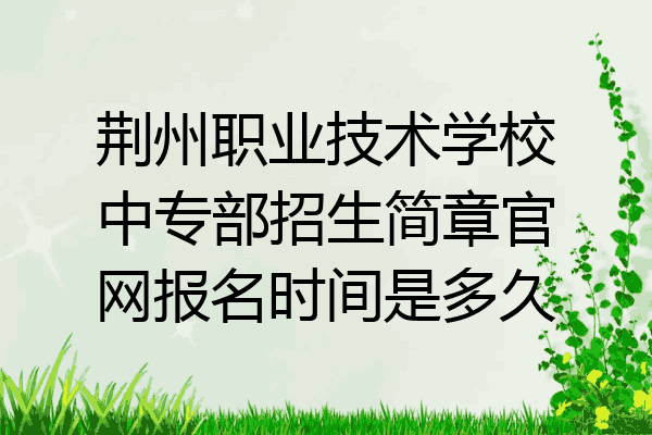 荆州职业技术学校中专部招生简章官网报名时间是多久