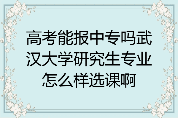 高考能报中专吗武汉大学研究生专业怎么样选课啊