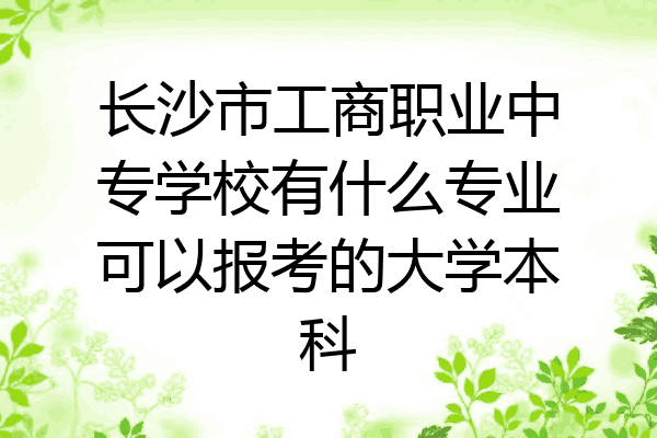 长沙市工商职业中专学校有什么专业可以报考的大学本科