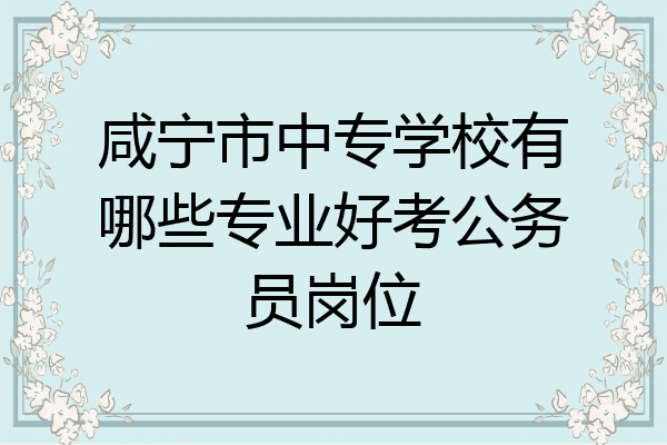 咸宁市中专学校有哪些专业好考公务员岗位