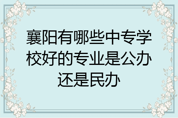 襄阳有哪些中专学校好的专业是公办还是民办