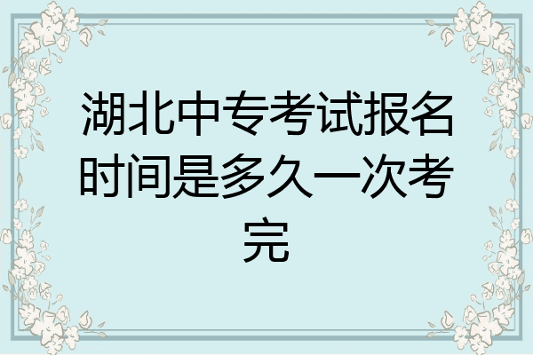 湖北中专考试报名时间是多久一次考完