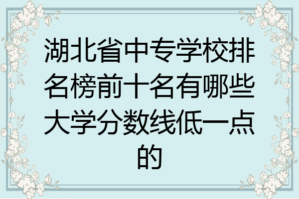湖北省中专学校排名榜前十名有哪些大学分数线低一点的