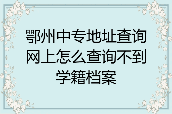 鄂州中专地址查询网上怎么查询不到学籍档案