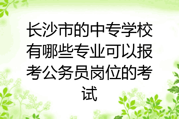 长沙市的中专学校有哪些专业可以报考公务员岗位的考试