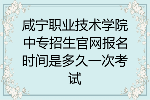 咸宁职业技术学院中专招生官网报名时间是多久一次考试