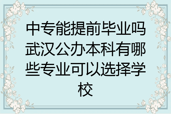 中专能提前毕业吗武汉公办本科有哪些专业可以选择学校