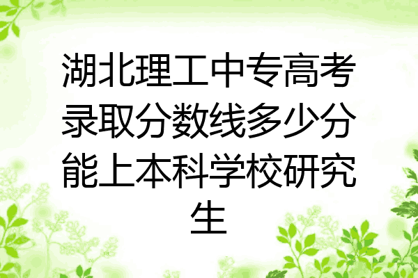 湖北理工中专高考录取分数线多少分能上本科学校研究生