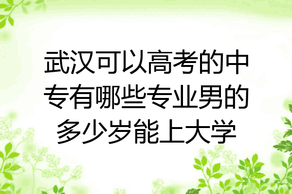 武汉可以高考的中专有哪些专业男的多少岁能上大学