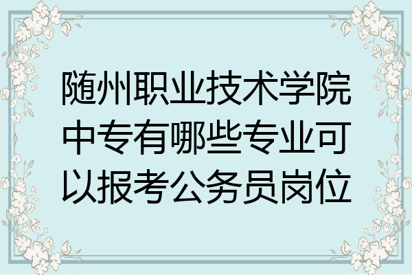 随州职业技术学院中专有哪些专业可以报考公务员岗位