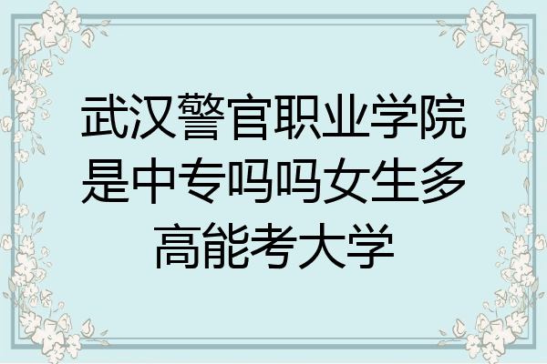 武汉警官职业学院是中专吗吗女生多高能考大学