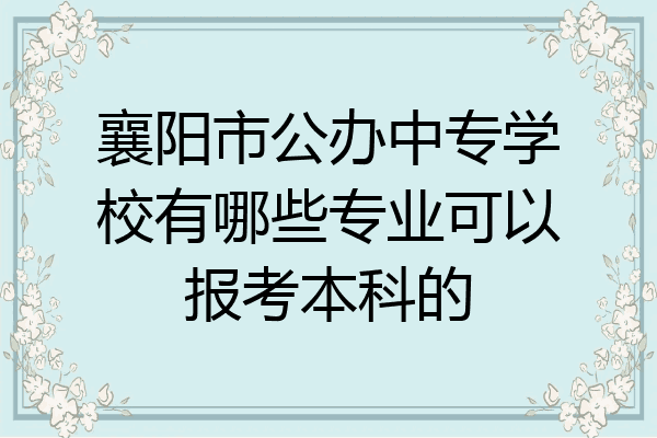 襄阳市公办中专学校有哪些专业可以报考本科的