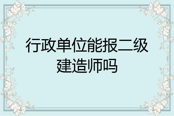 行政单位能报二级建造师吗
