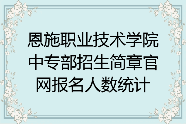 恩施职业技术学院中专部招生简章官网报名人数统计