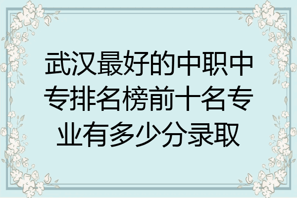 武汉最好的中职中专排名榜前十名专业有多少分录取