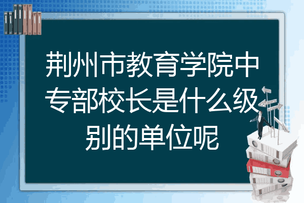荆州市教育学院中专部校长是什么级别的单位呢