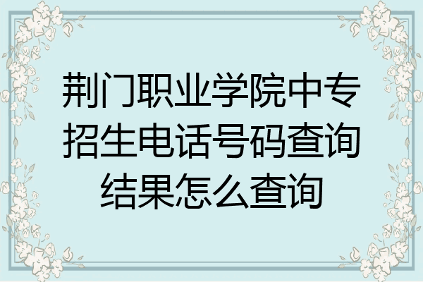 荆门职业学院中专招生电话号码查询结果怎么查询