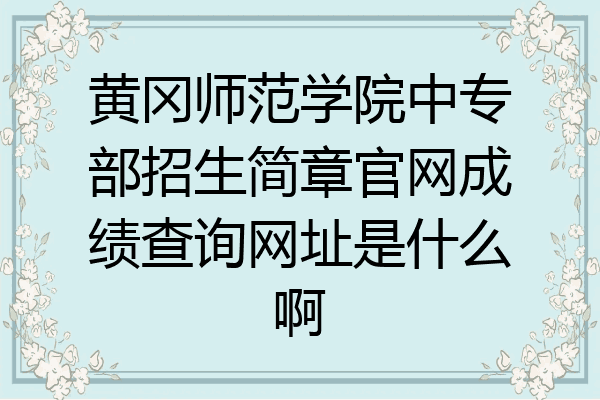 黄冈师范学院中专部招生简章官网成绩查询网址是什么啊