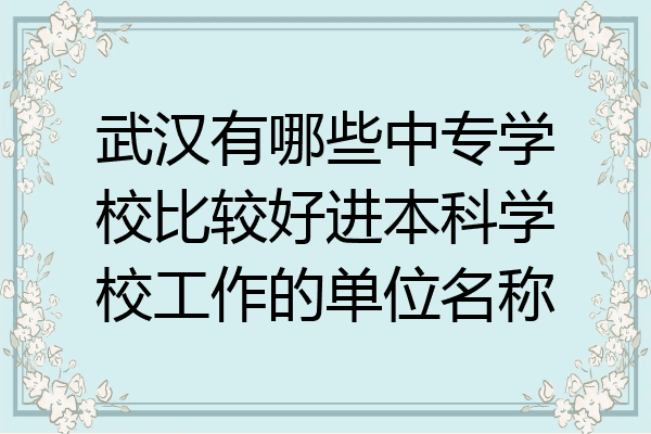 武汉有哪些中专学校比较好进本科学校工作的单位名称
